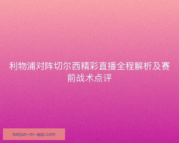 利物浦对阵切尔西精彩直播全程解析及赛前战术点评