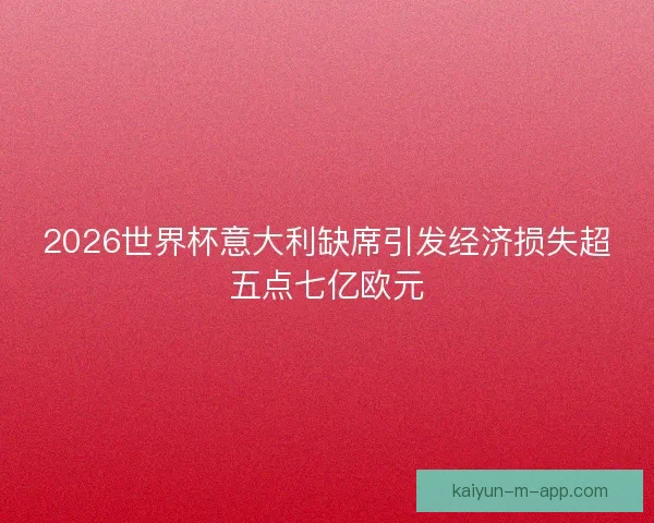 2026世界杯意大利缺席引发经济损失超五点七亿欧元