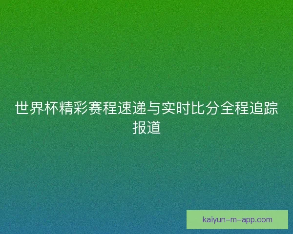 世界杯精彩赛程速递与实时比分全程追踪报道