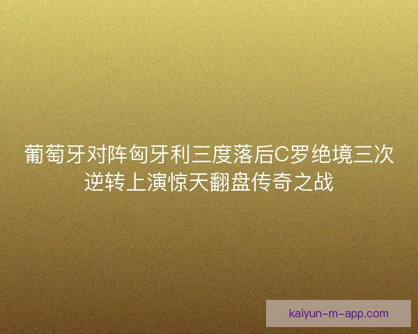 葡萄牙对阵匈牙利三度落后C罗绝境三次逆转上演惊天翻盘传奇之战